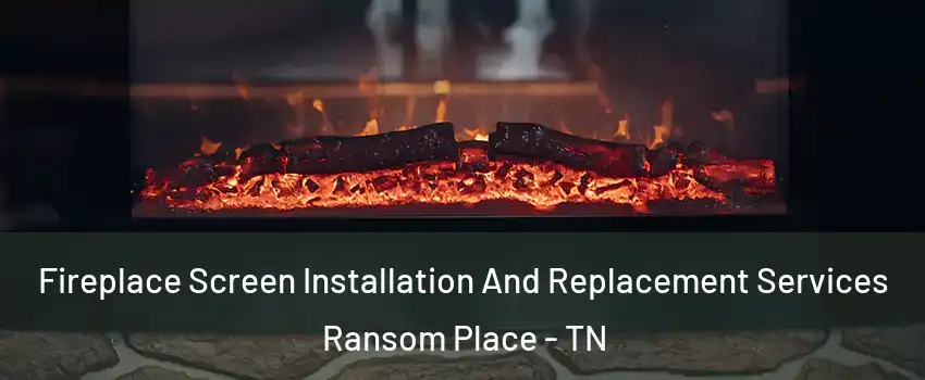 Fireplace Screen Installation And Replacement Services Ransom Place - TN