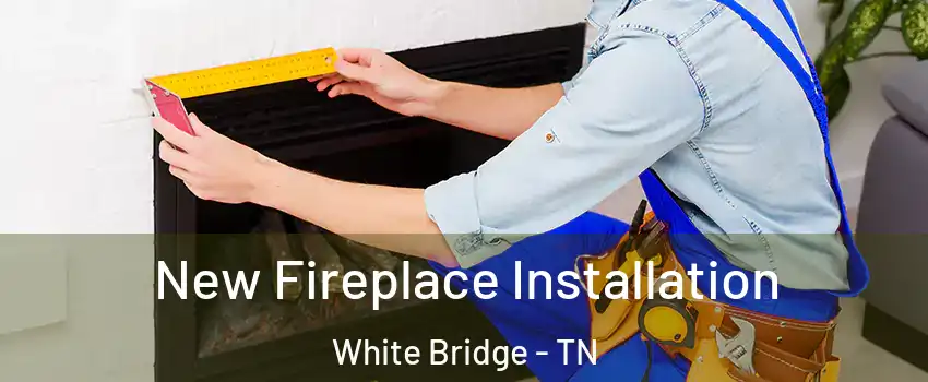 New Fireplace Installation White Bridge - TN