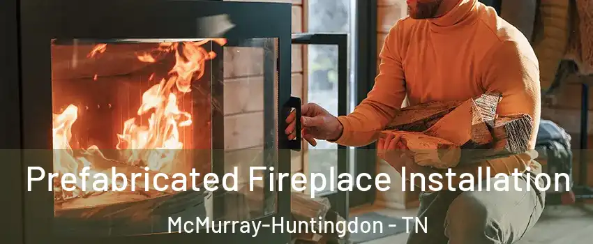 Prefabricated Fireplace Installation McMurray-Huntingdon - TN