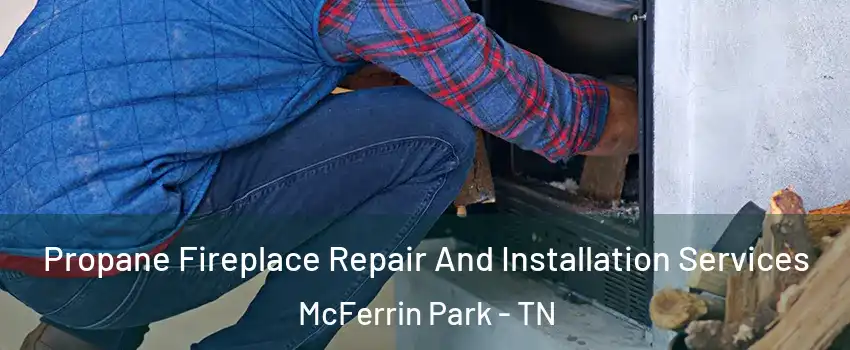 Propane Fireplace Repair And Installation Services McFerrin Park - TN